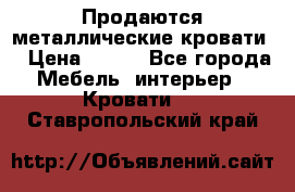 Продаются металлические кровати  › Цена ­ 100 - Все города Мебель, интерьер » Кровати   . Ставропольский край